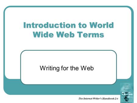 The Internet Writer’s Handbook 2/e Introduction to World Wide Web Terms Writing for the Web.