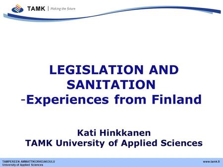 TAMPEREEN AMMATTIKORKEAKOULU www.tamk.fi University of Applied Sciences LEGISLATION AND SANITATION -Experiences from Finland Kati Hinkkanen TAMK University.