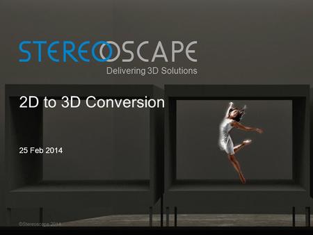 Delivering 3D Solutions 2D to 3D Conversion 25 Feb 2014 ©Stereoscape 2014.