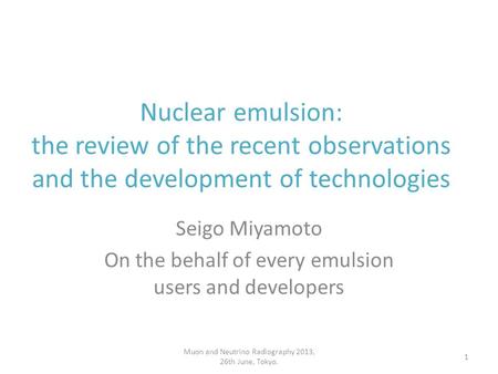 Seigo Miyamoto On the behalf of every emulsion users and developers Nuclear emulsion: the review of the recent observations and the development of technologies.