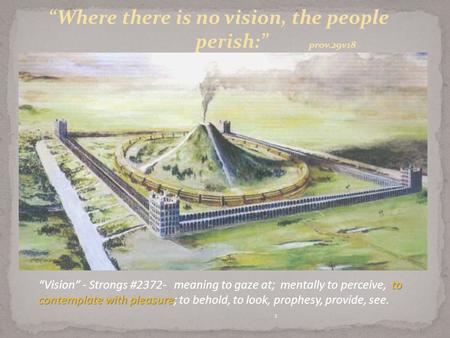 1 “Where there is no vision, the people perish:” prov.29v18 to contemplate with pleasure “Vision” - Strongs #2372- meaning to gaze at; mentally to perceive,