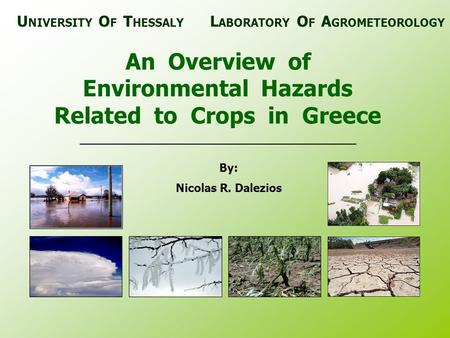 An Overview of Environmental Hazards Related to Crops in Greece By: Nicolas R. Dalezios U NIVERSITY O F T HESSALY L ABORATORY O F A GROMETEOROLOGY.