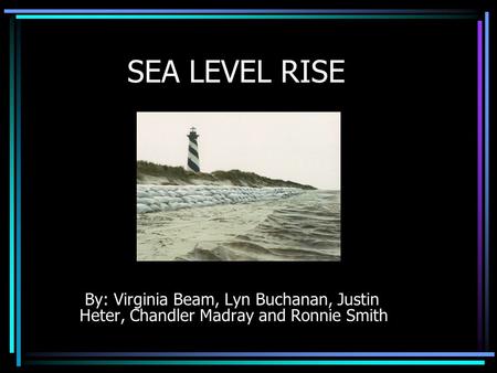 SEA LEVEL RISE By: Virginia Beam, Lyn Buchanan, Justin Heter, Chandler Madray and Ronnie Smith.