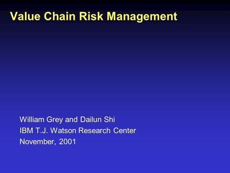 William Grey and Dailun Shi IBM T.J. Watson Research Center November, 2001 Value Chain Risk Management.