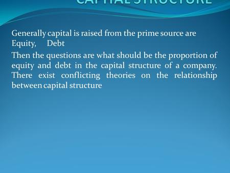 Generally capital is raised from the prime source are Equity, Debt Then the questions are what should be the proportion of equity and debt in the capital.