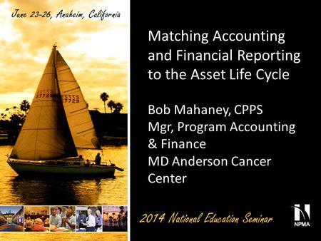 Matching Accounting and Financial Reporting to the Asset Life Cycle Bob Mahaney, CPPS Mgr, Program Accounting & Finance MD Anderson Cancer Center.