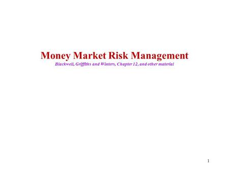 1 Money Market Risk Management Blackwell, Griffiths and Winters, Chapter 12, and other material.