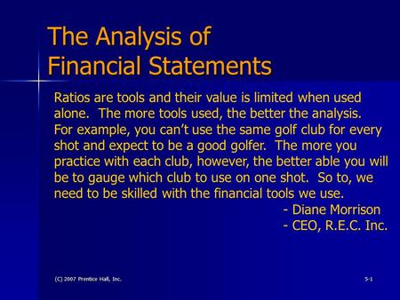 (C) 2007 Prentice Hall, Inc.5-1 The Analysis of Financial Statements Ratios are tools and their value is limited when used alone. The more tools used,