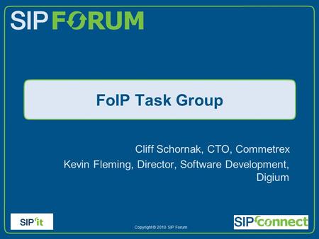 Copyright © 2010 SIP Forum FoIP Task Group Cliff Schornak, CTO, Commetrex Kevin Fleming, Director, Software Development, Digium.