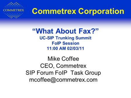 Commetrex Corporation Mike Coffee CEO, Commetrex SIP Forum FoIP Task Group “What About Fax?” UC-SIP Trunking Summit FoIP Session.