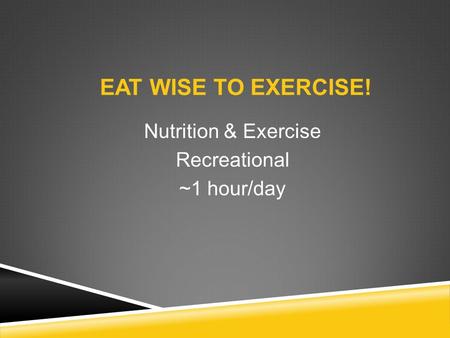 EAT WISE TO EXERCISE! Nutrition & Exercise Recreational ~1 hour/day.