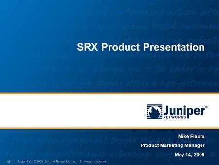 | Copyright © 2009 Juniper Networks, Inc. | www.juniper.net 1 SRX Product Presentation Mike Flaum Product Marketing Manager May 14, 2009.