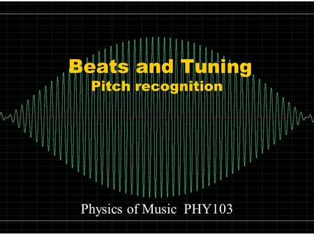 Beats and Tuning Pitch recognition Physics of Music PHY103.