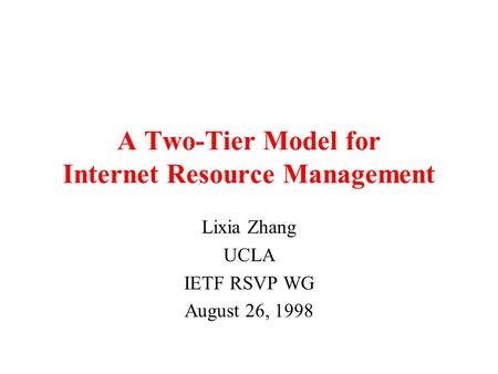 8/98 1 A Two-Tier Model for Internet Resource Management Lixia Zhang UCLA IETF RSVP WG August 26, 1998.