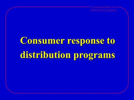 Consumer Behavior Distribution programs Consumer response to distribution programs.