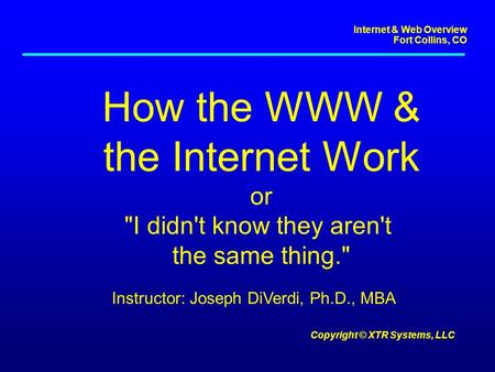 Internet & Web Overview Fort Collins, CO Copyright © XTR Systems, LLC How the WWW & the Internet Work or I didn't know they aren't the same thing. Instructor: