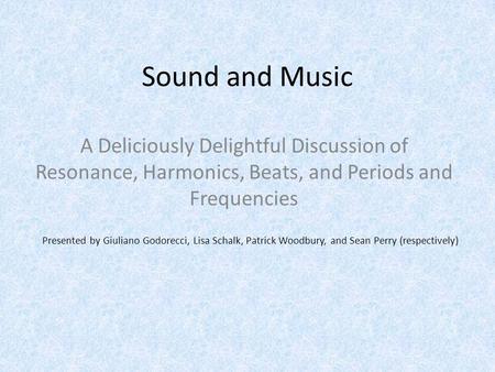 Sound and Music A Deliciously Delightful Discussion of Resonance, Harmonics, Beats, and Periods and Frequencies Presented by Giuliano Godorecci, Lisa Schalk,