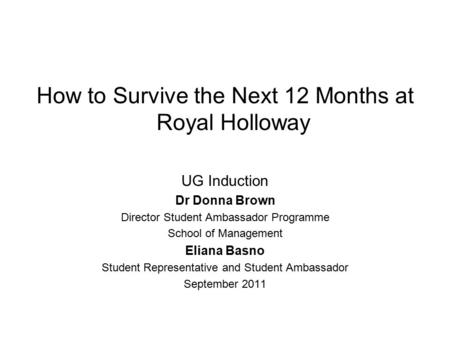 How to Survive the Next 12 Months at Royal Holloway UG Induction Dr Donna Brown Director Student Ambassador Programme School of Management Eliana Basno.