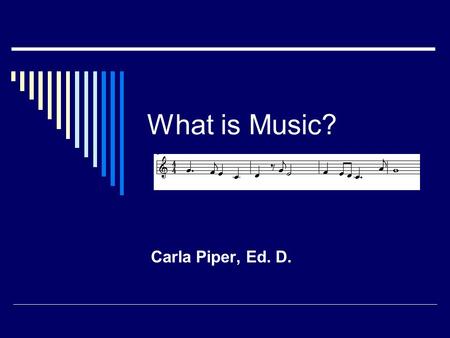 What is Music? Carla Piper, Ed. D. The Elements of Music Rhythm Melody Harmony Timbre Dynamics ff ppp Tempo = 120.