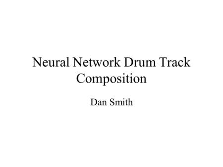 Neural Network Drum Track Composition Dan Smith. Goal Develop a neural net which can be trained to produce drum tracks given a few starting beats.