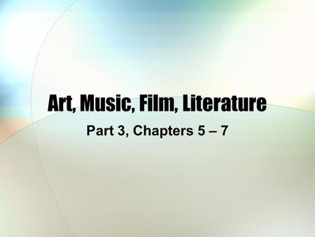 Art, Music, Film, Literature Part 3, Chapters 5 – 7.