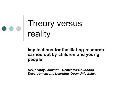 Theory versus reality Implications for facilitating research carried out by children and young people Dr Dorothy Faulkner – Centre for Childhood, Development.