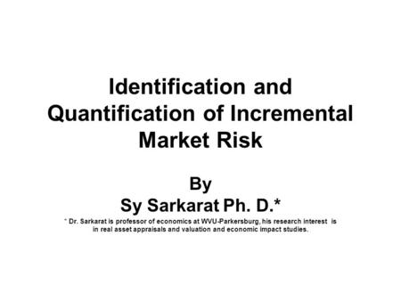 Identification and Quantification of Incremental Market Risk By Sy Sarkarat Ph. D.* * Dr. Sarkarat is professor of economics at WVU-Parkersburg, his research.