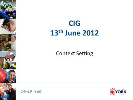 14–19 Team CIG 13 th June 2012 Context Setting. 14–19 Team Govt Reforms – a reminder  NC Review – delayed implementation, uncertainty over KS4 requirements,