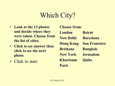 R. Turner 3/02 Which City? Look at the 13 photos and decide where they were taken. Choose from the list of cities. Click to see answer then click to see.