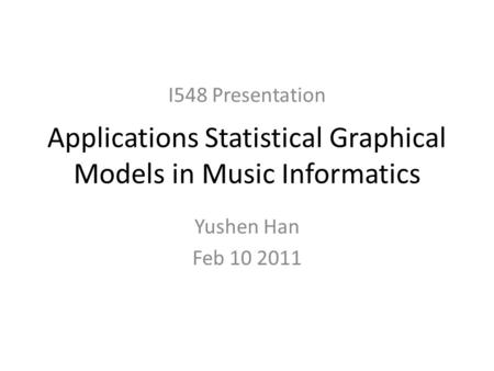 Applications Statistical Graphical Models in Music Informatics Yushen Han Feb 10 2011 I548 Presentation.