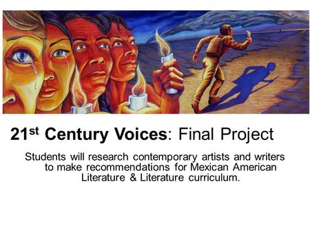 21 st Century Voices: Final Project Students will research contemporary artists and writers to make recommendations for Mexican American Literature & Literature.