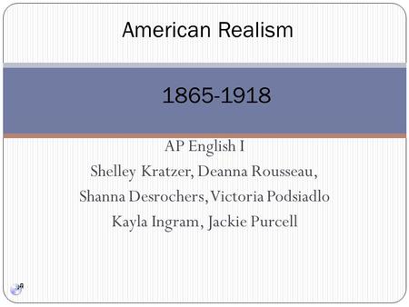 AP English I Shelley Kratzer, Deanna Rousseau, Shanna Desrochers, Victoria Podsiadlo Kayla Ingram, Jackie Purcell American Realism 1865-1918.