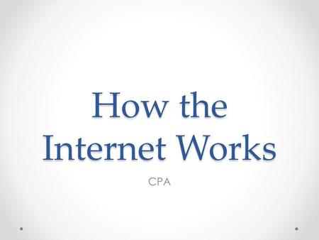 How the Internet Works CPA. Internet Addresses How do you get to the school’s website? What you as the user sees is a web address or URL – Uniform Resource.