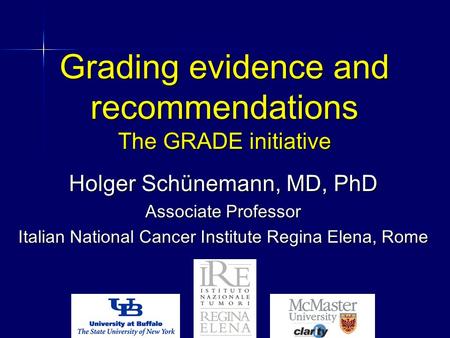 Grading evidence and recommendations The GRADE initiative Holger Schünemann, MD, PhD Associate Professor Italian National Cancer Institute Regina Elena,