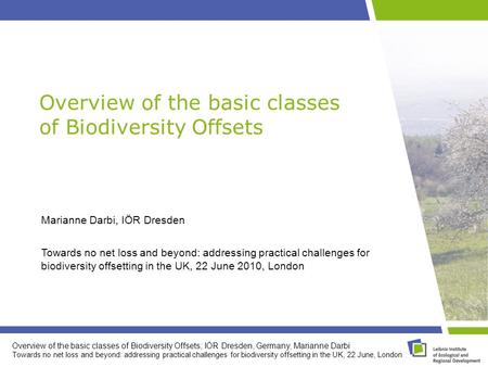 Overview of the basic classes of Biodiversity Offsets; IÖR Dresden, Germany, Marianne Darbi Towards no net loss and beyond: addressing practical challenges.