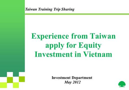 Experience from Taiwan apply for Equity Investment in Vietnam Investment Department May 2012 Taiwan Training Trip Sharing.