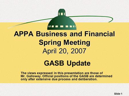 Slide 1 APPA Business and Financial Spring Meeting April 20, 2007 GASB Update The views expressed in this presentation are those of Mr. Galloway. Official.