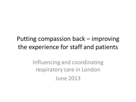 Putting compassion back – improving the experience for staff and patients Influencing and coordinating respiratory care in London June 2013.