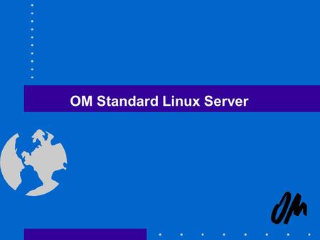 OM Standard Linux Server OM’s Environment Offices from 5 to 60 PCs E-Mail is essential Multinational operation Not too much techies Not enought $$$$$$