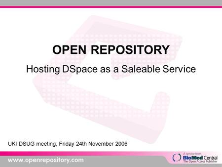 OPEN REPOSITORY Hosting DSpace as a Saleable Service UKI DSUG meeting, Friday 24th November 2006.