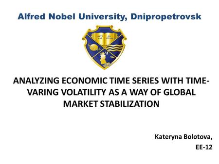 Alfred Nobel University, Dnipropetrovsk ANALYZING ECONOMIC TIME SERIES WITH TIME- VARING VOLATILITY AS A WAY OF GLOBAL MARKET STABILIZATION Kateryna Bolotova,