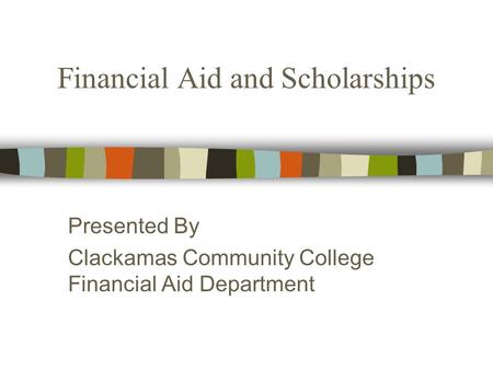 Financial Aid and Scholarships Presented By Clackamas Community College Financial Aid Department.