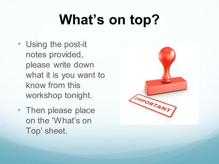 What’s on top? Using the post-it notes provided, please write down what it is you want to know from this workshop tonight. Then please place on the ‘What’s.