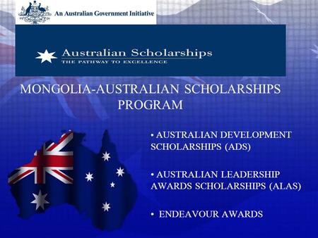 MONGOLIA-AUSTRALIAN SCHOLARSHIPS PROGRAM AUSTRALIAN DEVELOPMENT SCHOLARSHIPS (ADS) AUSTRALIAN LEADERSHIP AWARDS SCHOLARSHIPS (ALAS) ENDEAVOUR AWARDS.