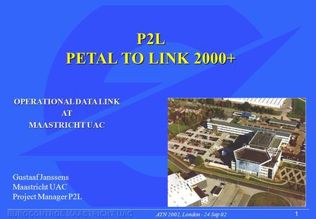 ATN 2002, London - 24 Sep 02 1 OPERATIONAL DATA LINK AT MAASTRICHT UAC P2L PETAL TO LINK 2000+ Gustaaf Janssens Maastricht UAC Project Manager P2L.