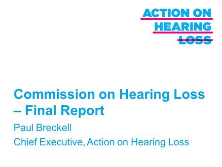 Commission on Hearing Loss – Final Report Paul Breckell Chief Executive, Action on Hearing Loss.