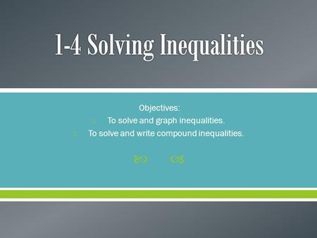  Objectives: 1. To solve and graph inequalities. 2. To solve and write compound inequalities.