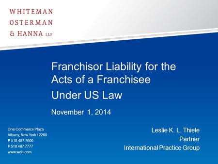 Franchisor Liability for the Acts of a Franchisee Under US Law November 1, 2014 Leslie K. L. Thiele Partner International Practice Group One Commerce Plaza.