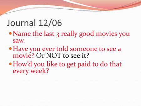 Journal 12/06 Name the last 3 really good movies you saw. Have you ever told someone to see a movie? Or NOT to see it? How’d you like to get paid to do.