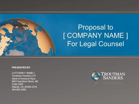 Proposal to [ COMPANY NAME ] For Legal Counsel PRESENTED BY [ ATTORNEY NAME ] Troutman Sanders LLP Bank of America Plaza 600 Peachtree Street, NE Suite.